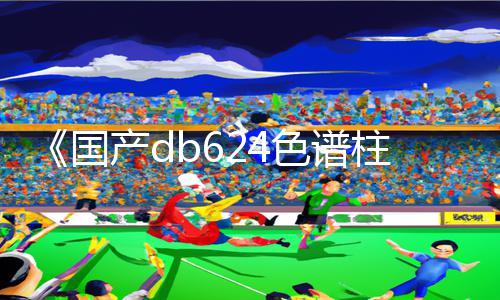 《国产db624色谱柱88690》手游教程：轻松下载APP，全面游戏攻略助力你取得胜利